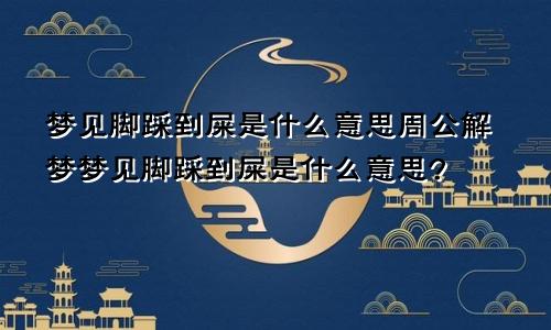 梦见脚踩到屎是什么意思周公解梦梦见脚踩到屎是什么意思?