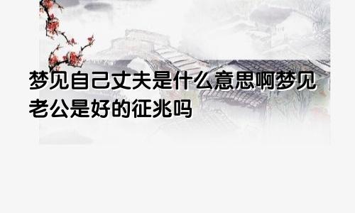 梦见自己丈夫是什么意思啊梦见老公是好的征兆吗