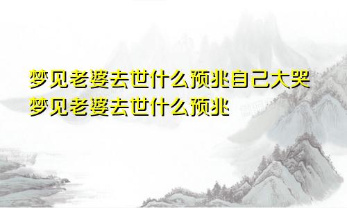 梦见老婆去世什么预兆自己大哭梦见老婆去世什么预兆