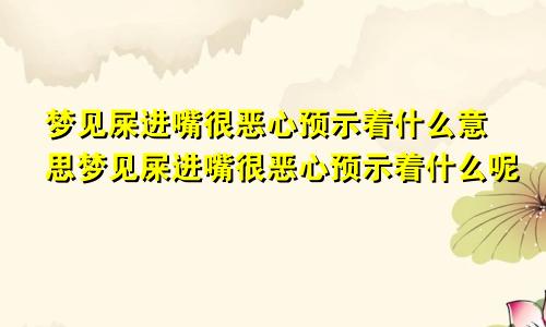 梦见屎进嘴很恶心预示着什么意思梦见屎进嘴很恶心预示着什么呢