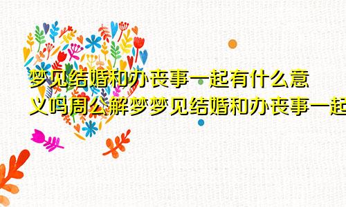 梦见结婚和办丧事一起有什么意义吗周公解梦梦见结婚和办丧事一起有什么意义吗女生