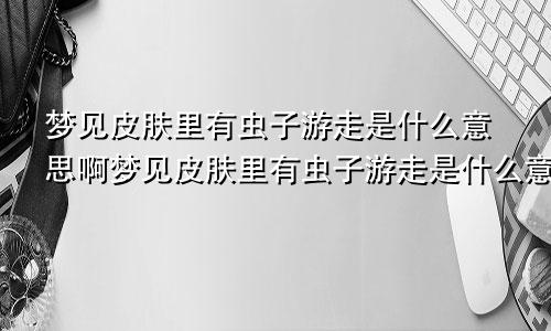 梦见皮肤里有虫子游走是什么意思啊梦见皮肤里有虫子游走是什么意思呀