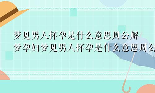 梦见男人怀孕是什么意思周公解梦孕妇梦见男人怀孕是什么意思周公解梦女人