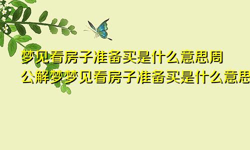 梦见看房子准备买是什么意思周公解梦梦见看房子准备买是什么意思啊