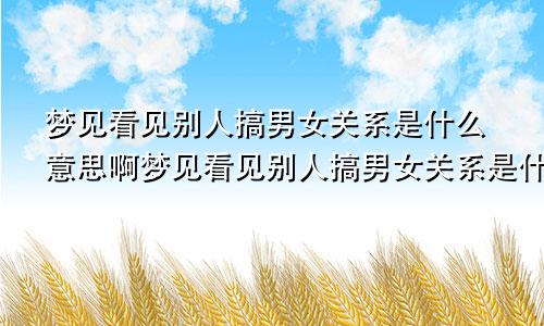 梦见看见别人搞男女关系是什么意思啊梦见看见别人搞男女关系是什么意思呀