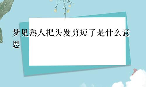 梦见熟人把头发剪短了是什么意思