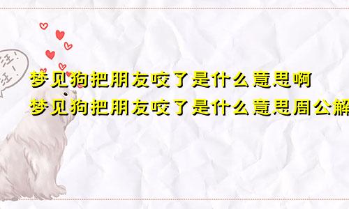 梦见狗把朋友咬了是什么意思啊梦见狗把朋友咬了是什么意思周公解梦