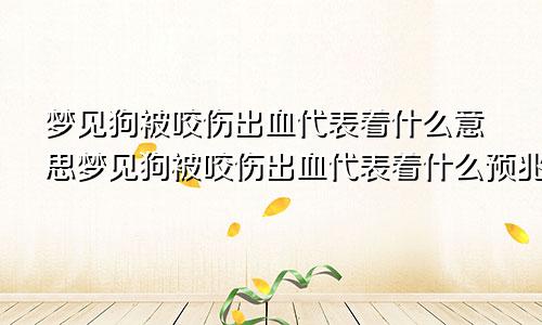 梦见狗被咬伤出血代表着什么意思梦见狗被咬伤出血代表着什么预兆