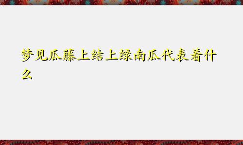 梦见瓜藤上结上绿南瓜代表着什么