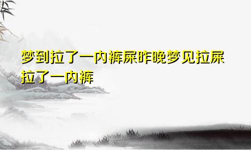 梦到拉了一内裤屎昨晚梦见拉屎拉了一内裤