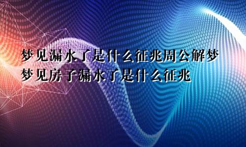 梦见漏水了是什么征兆周公解梦梦见房子漏水了是什么征兆