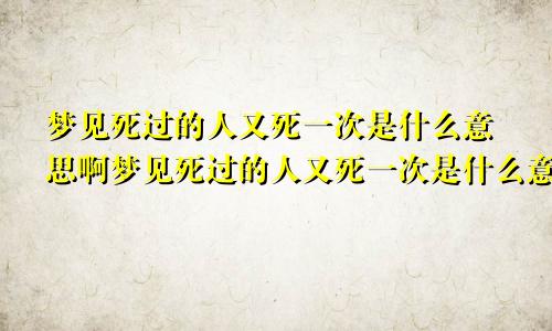 梦见死过的人又死一次是什么意思啊梦见死过的人又死一次是什么意思呀