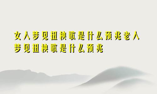 女人梦见扭秧歌是什么预兆老人梦见扭秧歌是什么预兆