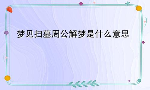 梦见扫墓周公解梦是什么意思