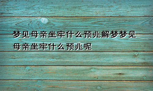 梦见母亲坐牢什么预兆解梦梦见母亲坐牢什么预兆呢