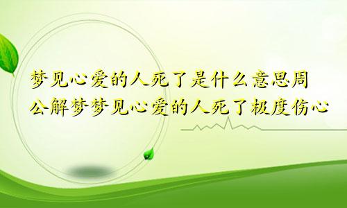 梦见心爱的人死了是什么意思周公解梦梦见心爱的人死了极度伤心