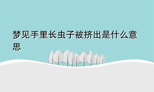 梦见手里长虫子被挤出是什么意思