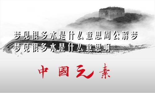 梦见很多水是什么意思周公解梦梦见很多水是什么意思啊