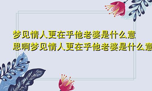 梦见情人更在乎他老婆是什么意思啊梦见情人更在乎他老婆是什么意思呀