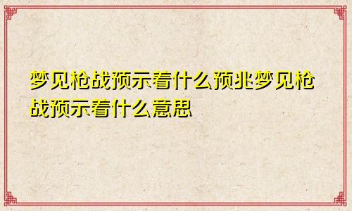 梦见枪战预示着什么预兆梦见枪战预示着什么意思