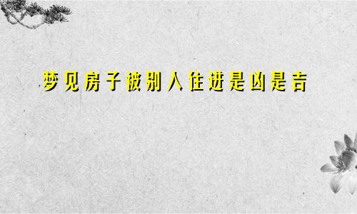 梦见房子被别人住进是凶是吉