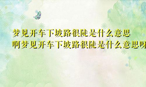 梦见开车下坡路很陡是什么意思啊梦见开车下坡路很陡是什么意思呀