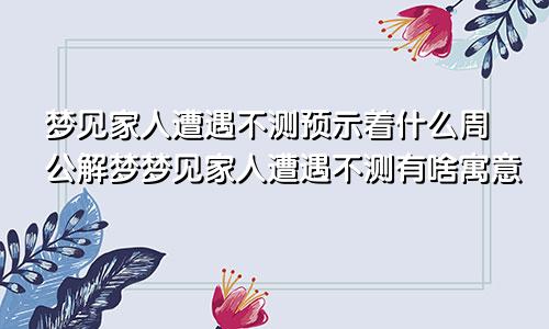 梦见家人遭遇不测预示着什么周公解梦梦见家人遭遇不测有啥寓意