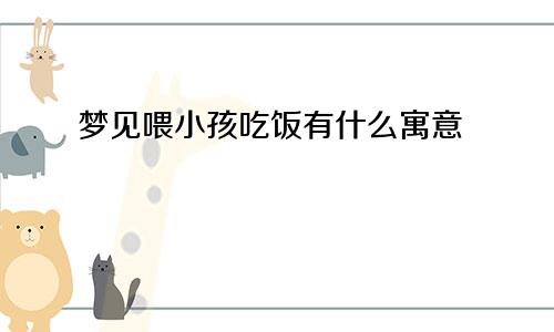 梦见喂小孩吃饭有什么寓意