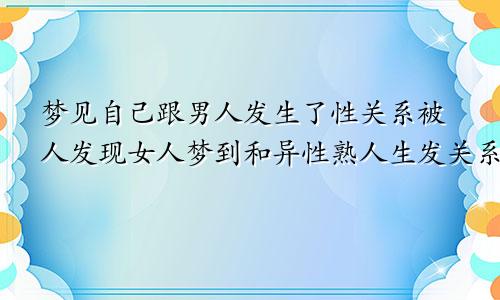 梦见自己跟男人发生了性关系被人发现女人梦到和异性熟人生发关系