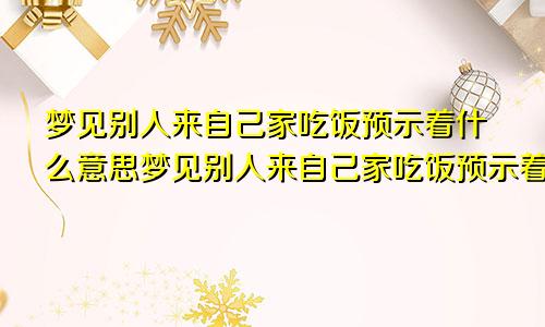 梦见别人来自己家吃饭预示着什么意思梦见别人来自己家吃饭预示着什么呢