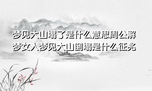 梦见大山塌了是什么意思周公解梦女人梦见大山倒塌是什么征兆