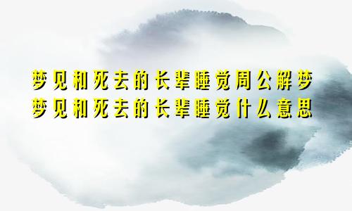 梦见和死去的长辈睡觉周公解梦梦见和死去的长辈睡觉什么意思