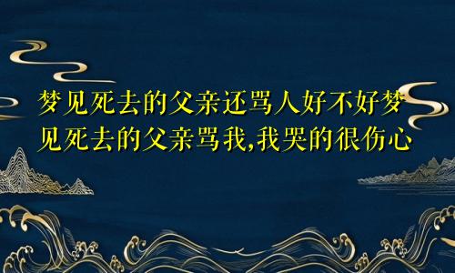 梦见死去的父亲还骂人好不好梦见死去的父亲骂我,我哭的很伤心