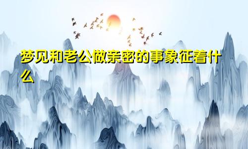 梦见和老公做亲密的事象征着什么