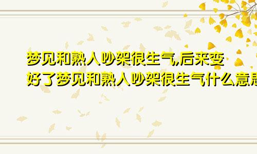 梦见和熟人吵架很生气,后来变好了梦见和熟人吵架很生气什么意思