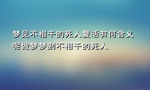 梦见不相干的死人复活有何含义呢做梦梦到不相干的死人