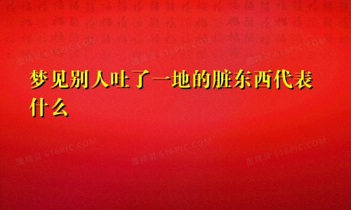 梦见别人吐了一地的脏东西代表什么