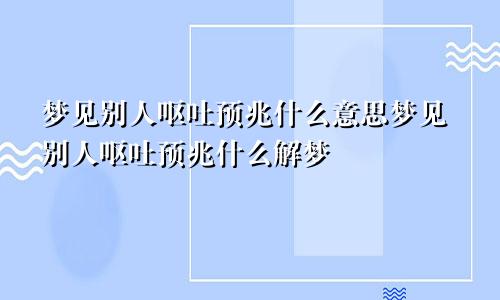 梦见别人呕吐预兆什么意思梦见别人呕吐预兆什么解梦