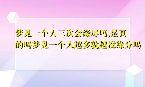 梦见一个人三次会缘尽吗,是真的吗梦见一个人越多就越没缘分吗