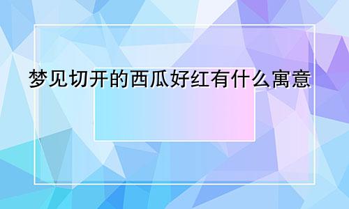 梦见切开的西瓜好红有什么寓意