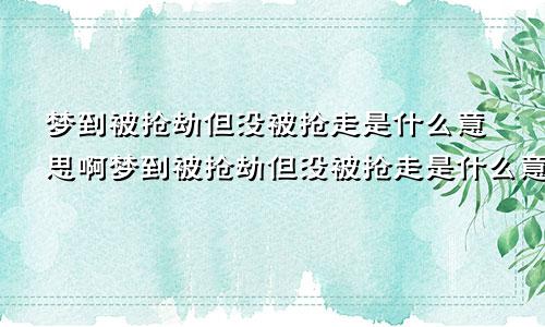 梦到被抢劫但没被抢走是什么意思啊梦到被抢劫但没被抢走是什么意思周公解梦