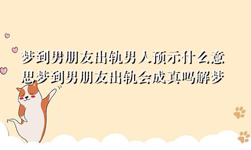 梦到男朋友出轨男人预示什么意思梦到男朋友出轨会成真吗解梦