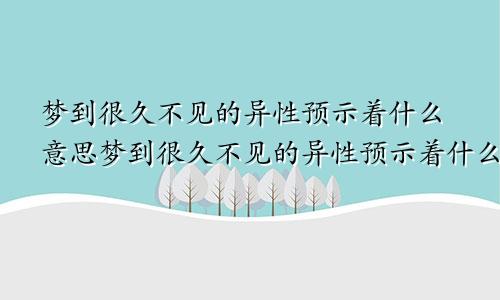 梦到很久不见的异性预示着什么意思梦到很久不见的异性预示着什么呢