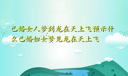 已婚女人梦到龙在天上飞预示什么已婚妇女梦见龙在天上飞