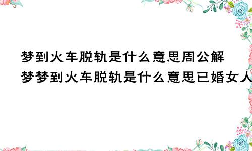 梦到火车脱轨是什么意思周公解梦梦到火车脱轨是什么意思已婚女人