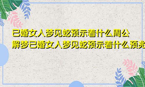 已婚女人梦见蛇预示着什么周公解梦已婚女人梦见蛇预示着什么预兆