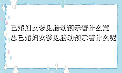 已婚妇女梦见胎动预示着什么意思已婚妇女梦见胎动预示着什么呢