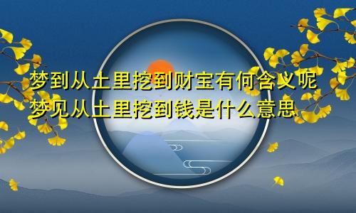 梦到从土里挖到财宝有何含义呢梦见从土里挖到钱是什么意思