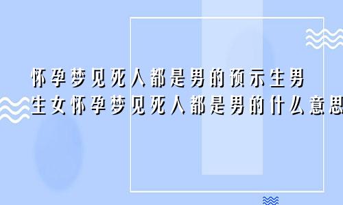 怀孕梦见死人都是男的预示生男生女怀孕梦见死人都是男的什么意思