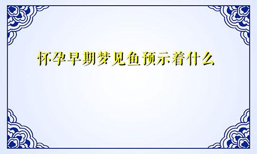 怀孕早期梦见鱼预示着什么